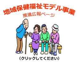 クリックすると、地域保健福祉モデル事業推進広報ページを開きます。 クリックすると、地域保健福祉モデル事業推進広報ページを開きます。