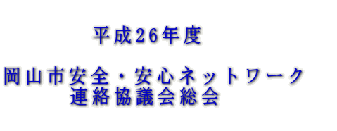 　　　 　　　　平成26年度  岡山市安全・安心ネットワーク 　　　連絡協議会総会　　　　　 　　　　　　　　
